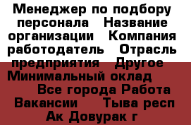 Менеджер по подбору персонала › Название организации ­ Компания-работодатель › Отрасль предприятия ­ Другое › Минимальный оклад ­ 30 000 - Все города Работа » Вакансии   . Тыва респ.,Ак-Довурак г.
